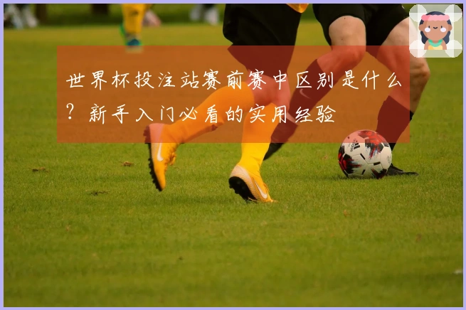 世界杯投注站赛前赛中区别是什么？新手入门必看的实用经验
