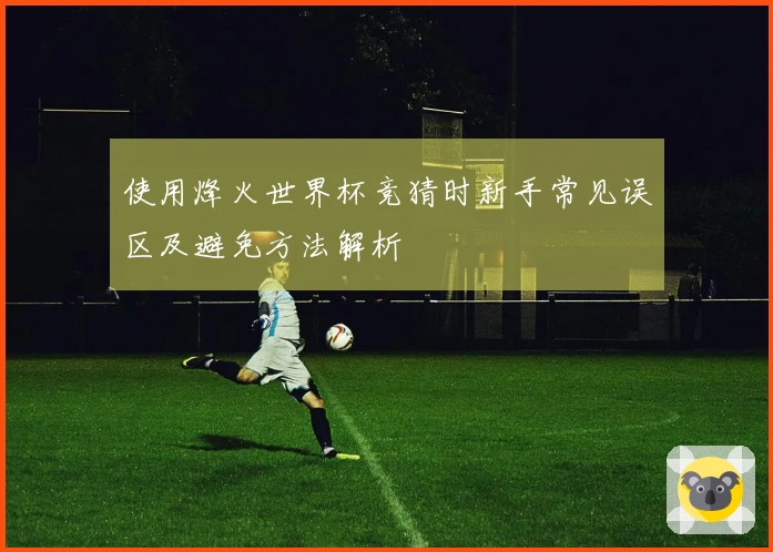 使用烽火世界杯竞猜时新手常见误区及避免方法解析