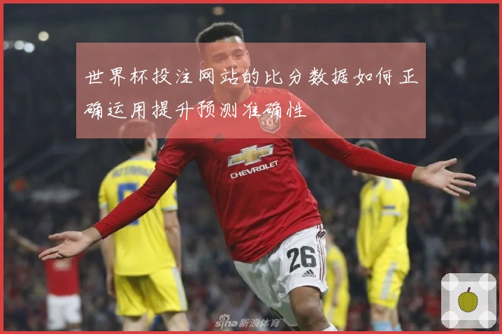 世界杯投注网站的比分数据如何正确运用提升预测准确性
