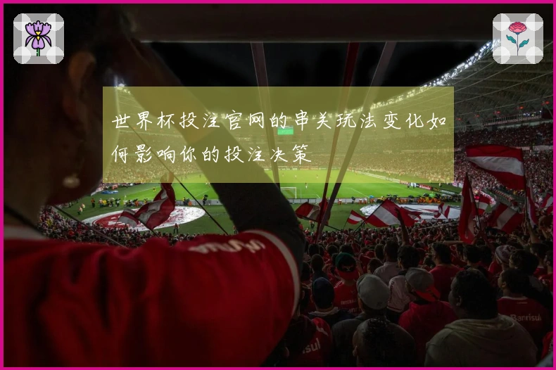 世界杯投注官网的串关玩法变化如何影响你的投注决策