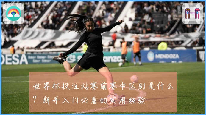 世界杯投注站赛前赛中区别是什么？新手入门必看的实用经验