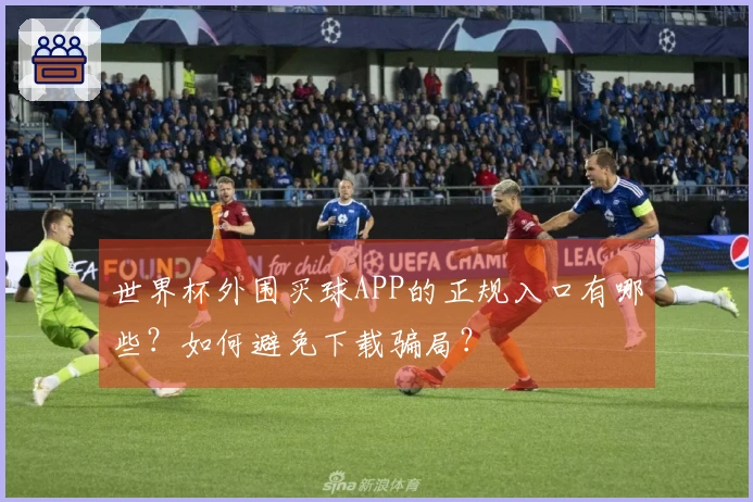 世界杯外围买球APP的正规入口有哪些？如何避免下载骗局？